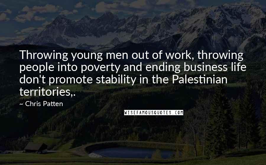 Chris Patten Quotes: Throwing young men out of work, throwing people into poverty and ending business life don't promote stability in the Palestinian territories,.