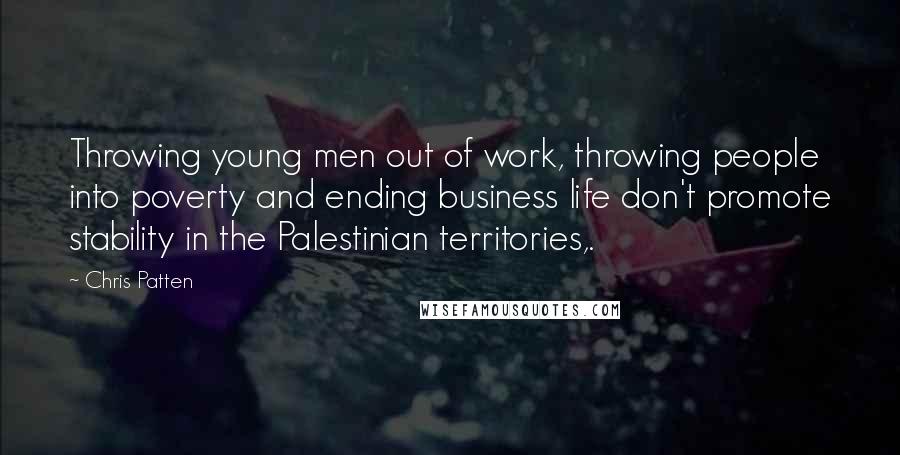 Chris Patten Quotes: Throwing young men out of work, throwing people into poverty and ending business life don't promote stability in the Palestinian territories,.