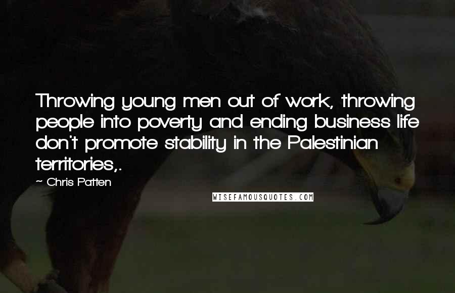 Chris Patten Quotes: Throwing young men out of work, throwing people into poverty and ending business life don't promote stability in the Palestinian territories,.