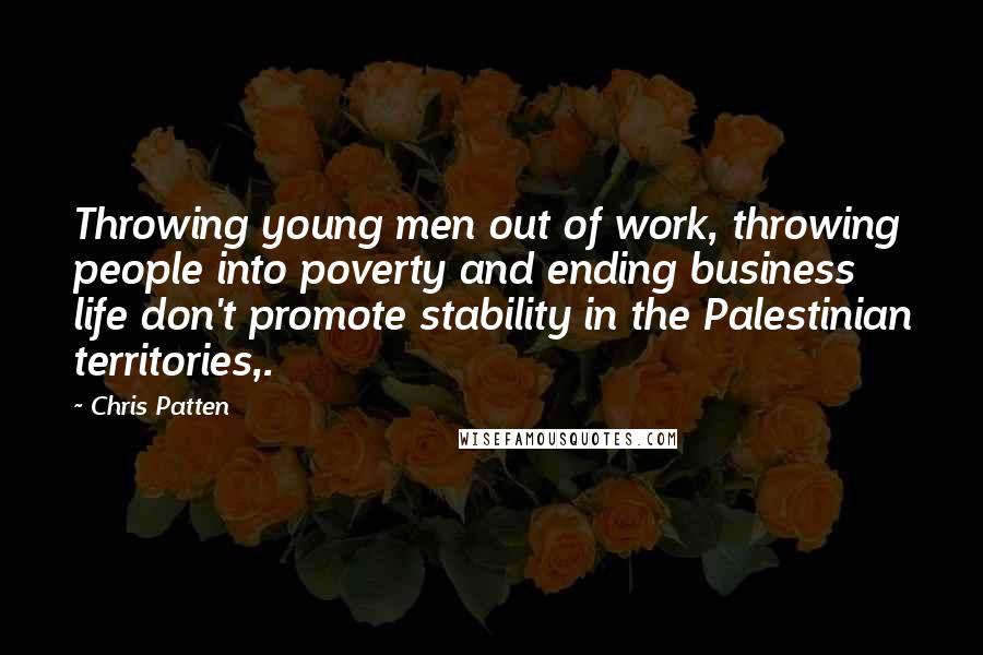 Chris Patten Quotes: Throwing young men out of work, throwing people into poverty and ending business life don't promote stability in the Palestinian territories,.