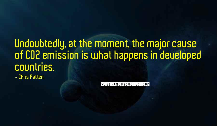 Chris Patten Quotes: Undoubtedly, at the moment, the major cause of CO2 emission is what happens in developed countries.