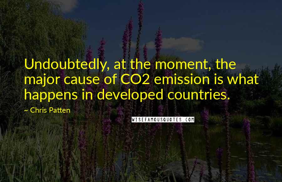 Chris Patten Quotes: Undoubtedly, at the moment, the major cause of CO2 emission is what happens in developed countries.