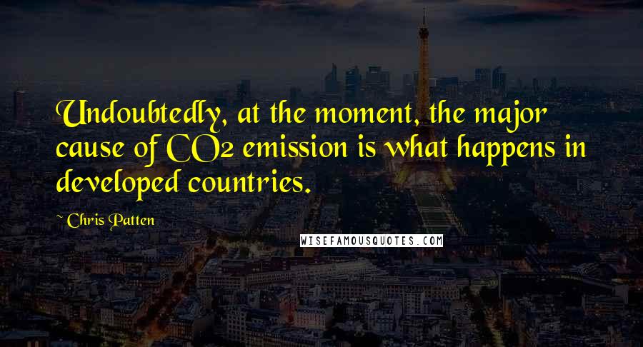 Chris Patten Quotes: Undoubtedly, at the moment, the major cause of CO2 emission is what happens in developed countries.