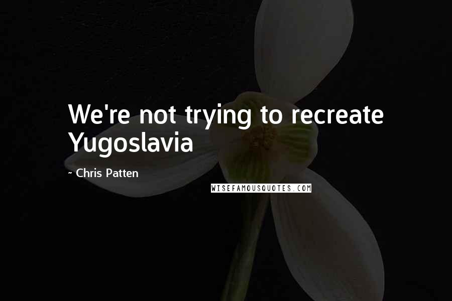 Chris Patten Quotes: We're not trying to recreate Yugoslavia