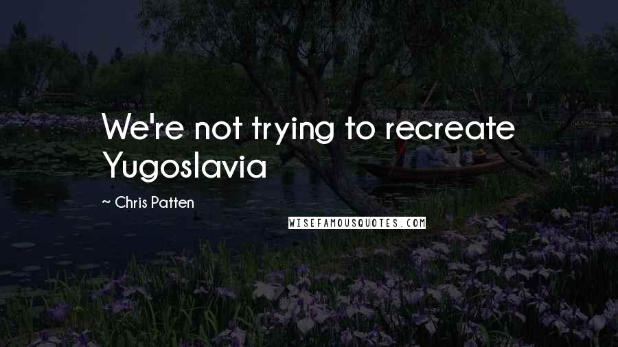 Chris Patten Quotes: We're not trying to recreate Yugoslavia