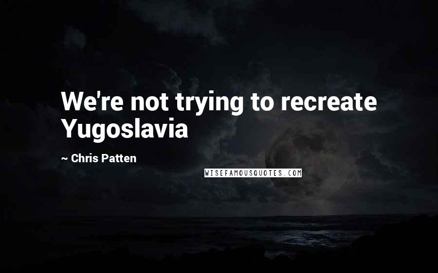 Chris Patten Quotes: We're not trying to recreate Yugoslavia