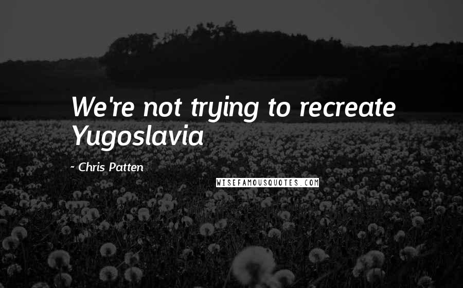 Chris Patten Quotes: We're not trying to recreate Yugoslavia