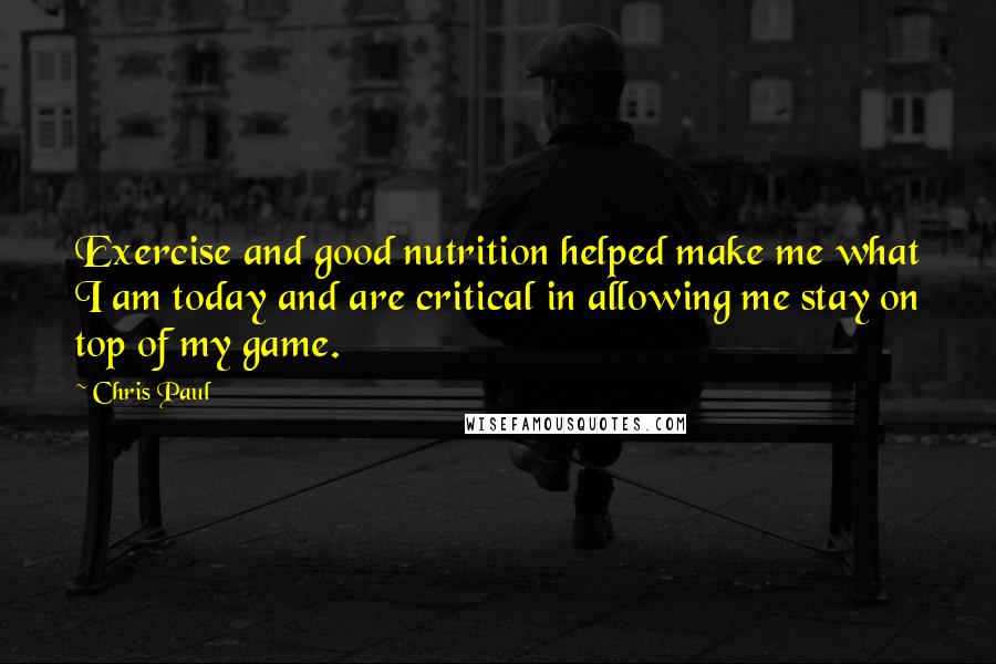 Chris Paul Quotes: Exercise and good nutrition helped make me what I am today and are critical in allowing me stay on top of my game.