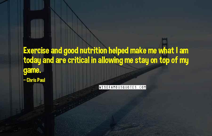 Chris Paul Quotes: Exercise and good nutrition helped make me what I am today and are critical in allowing me stay on top of my game.