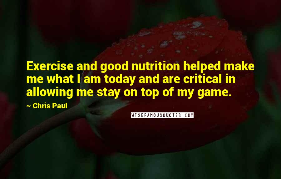 Chris Paul Quotes: Exercise and good nutrition helped make me what I am today and are critical in allowing me stay on top of my game.
