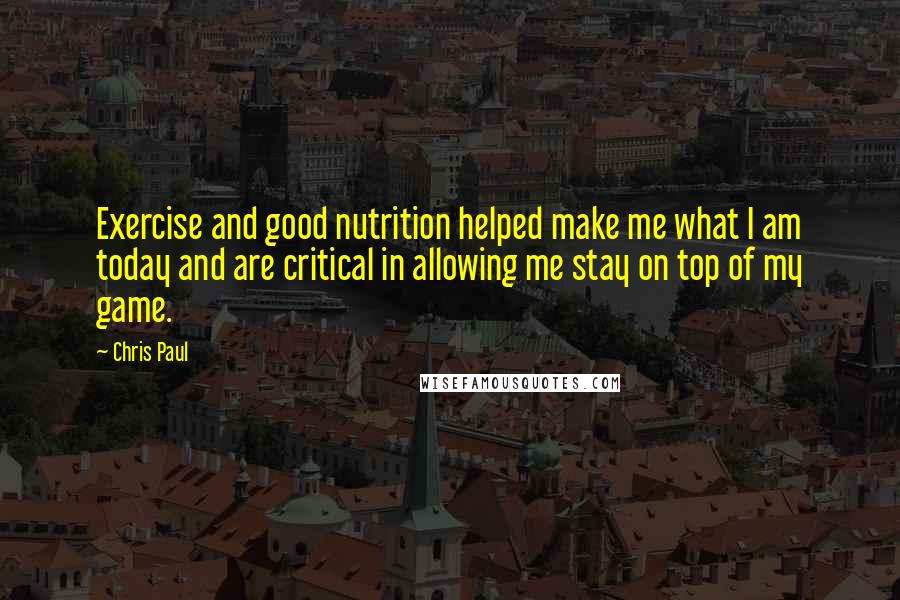 Chris Paul Quotes: Exercise and good nutrition helped make me what I am today and are critical in allowing me stay on top of my game.