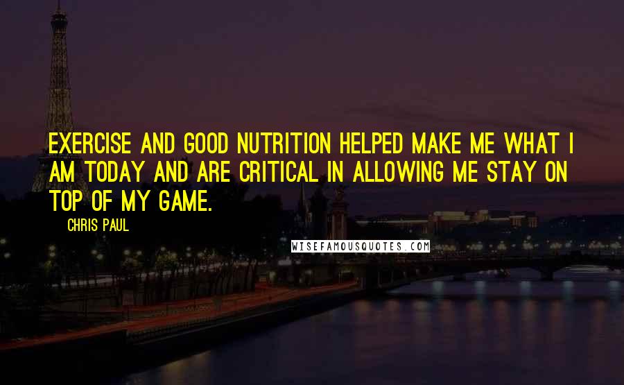 Chris Paul Quotes: Exercise and good nutrition helped make me what I am today and are critical in allowing me stay on top of my game.