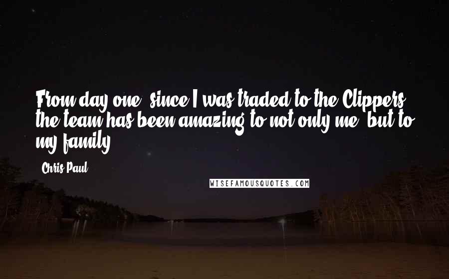 Chris Paul Quotes: From day one, since I was traded to the Clippers, the team has been amazing to not only me, but to my family.