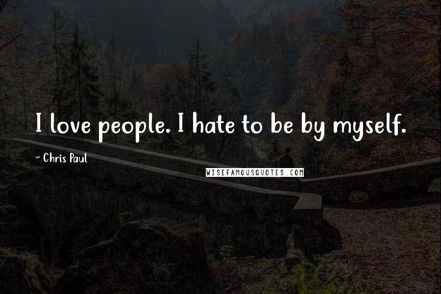 Chris Paul Quotes: I love people. I hate to be by myself.