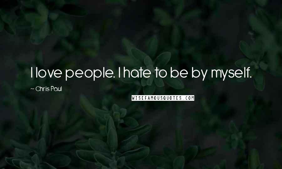 Chris Paul Quotes: I love people. I hate to be by myself.