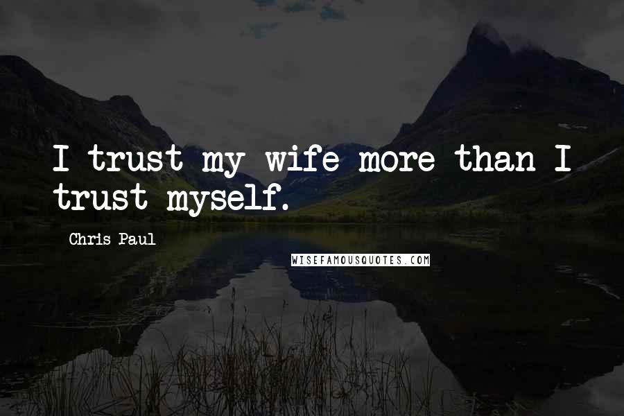 Chris Paul Quotes: I trust my wife more than I trust myself.