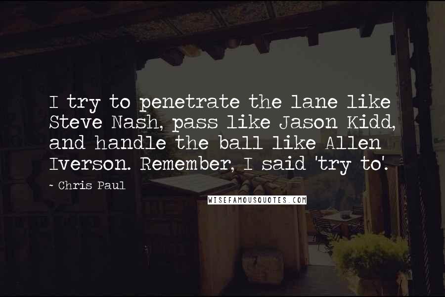 Chris Paul Quotes: I try to penetrate the lane like Steve Nash, pass like Jason Kidd, and handle the ball like Allen Iverson. Remember, I said 'try to'.