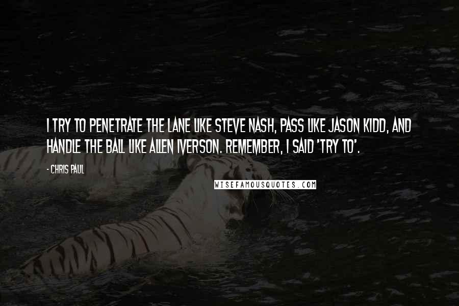 Chris Paul Quotes: I try to penetrate the lane like Steve Nash, pass like Jason Kidd, and handle the ball like Allen Iverson. Remember, I said 'try to'.