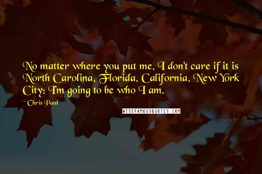 Chris Paul Quotes: No matter where you put me, I don't care if it is North Carolina, Florida, California, New York City; I'm going to be who I am.