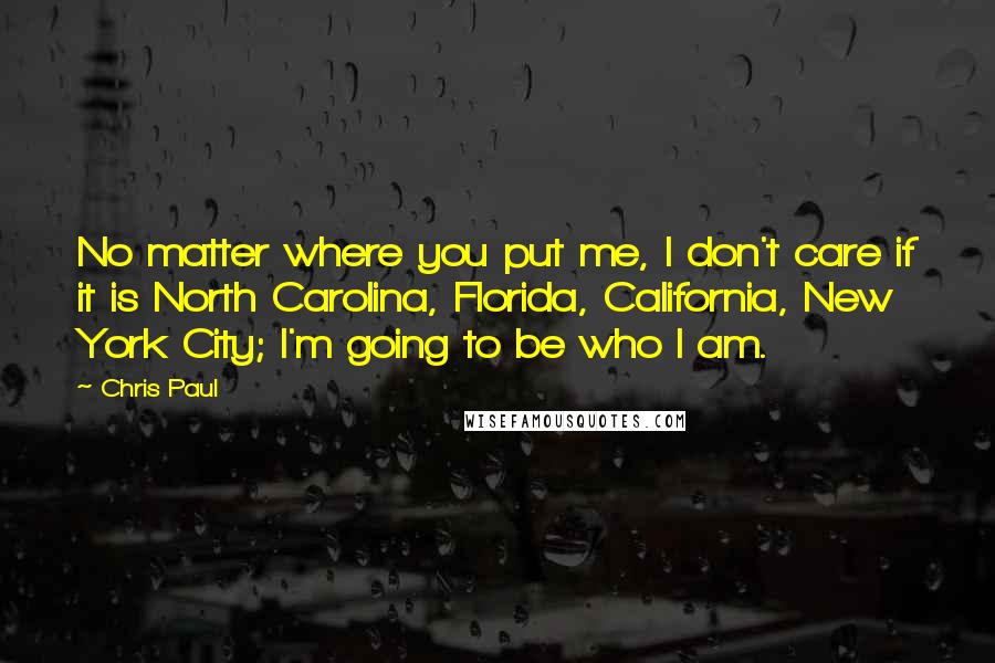 Chris Paul Quotes: No matter where you put me, I don't care if it is North Carolina, Florida, California, New York City; I'm going to be who I am.