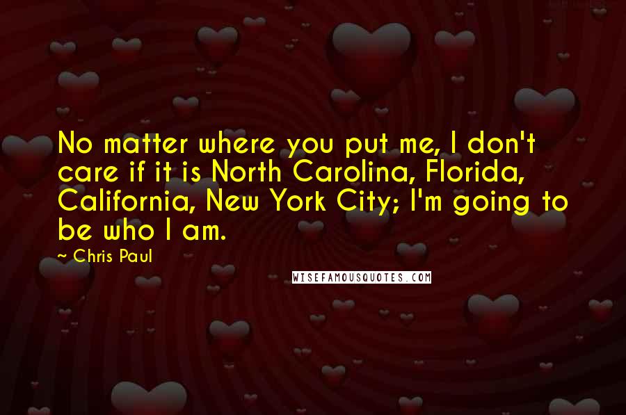 Chris Paul Quotes: No matter where you put me, I don't care if it is North Carolina, Florida, California, New York City; I'm going to be who I am.