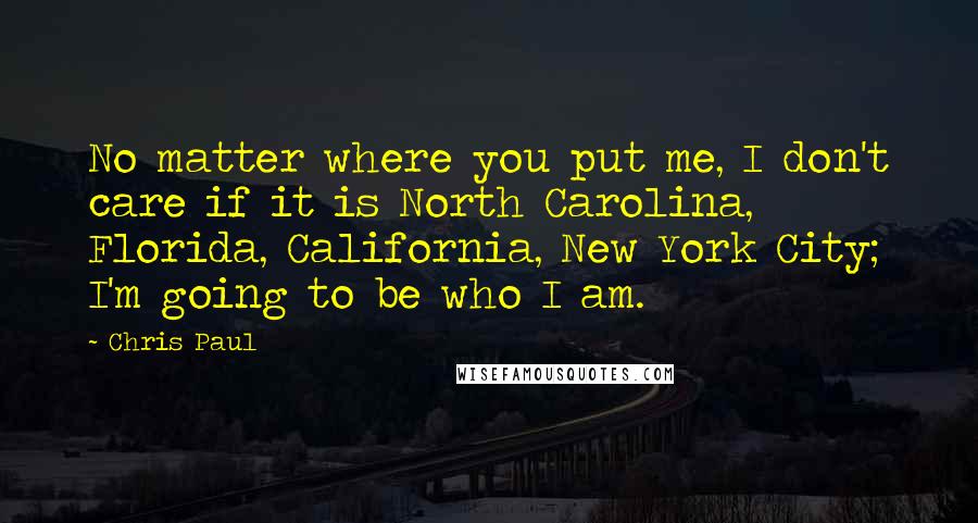 Chris Paul Quotes: No matter where you put me, I don't care if it is North Carolina, Florida, California, New York City; I'm going to be who I am.