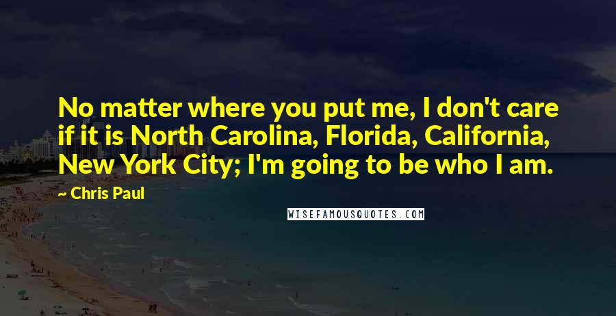 Chris Paul Quotes: No matter where you put me, I don't care if it is North Carolina, Florida, California, New York City; I'm going to be who I am.