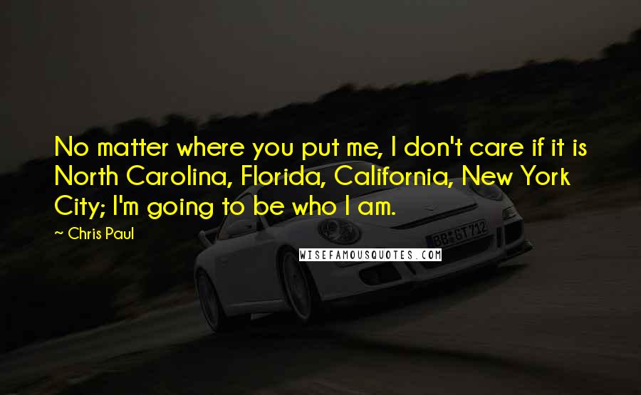 Chris Paul Quotes: No matter where you put me, I don't care if it is North Carolina, Florida, California, New York City; I'm going to be who I am.