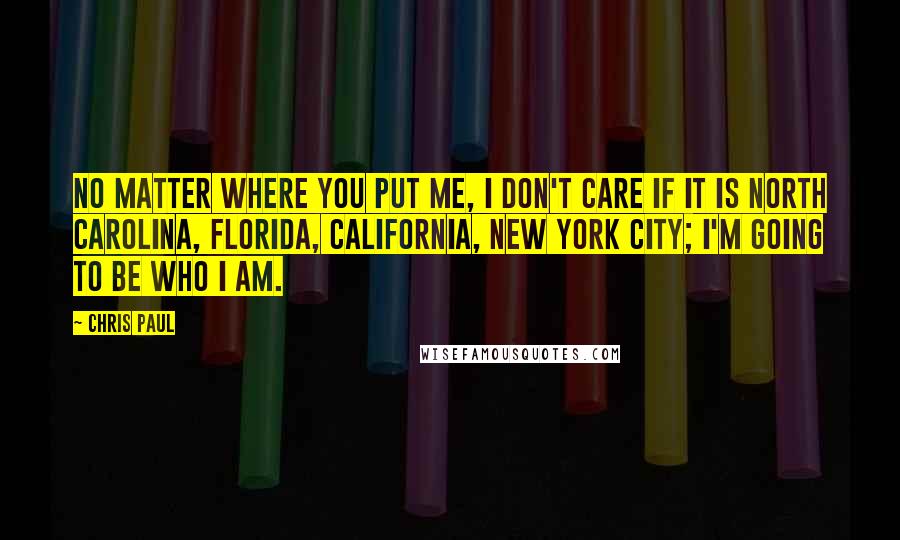 Chris Paul Quotes: No matter where you put me, I don't care if it is North Carolina, Florida, California, New York City; I'm going to be who I am.