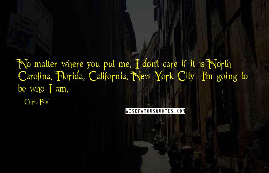 Chris Paul Quotes: No matter where you put me, I don't care if it is North Carolina, Florida, California, New York City; I'm going to be who I am.