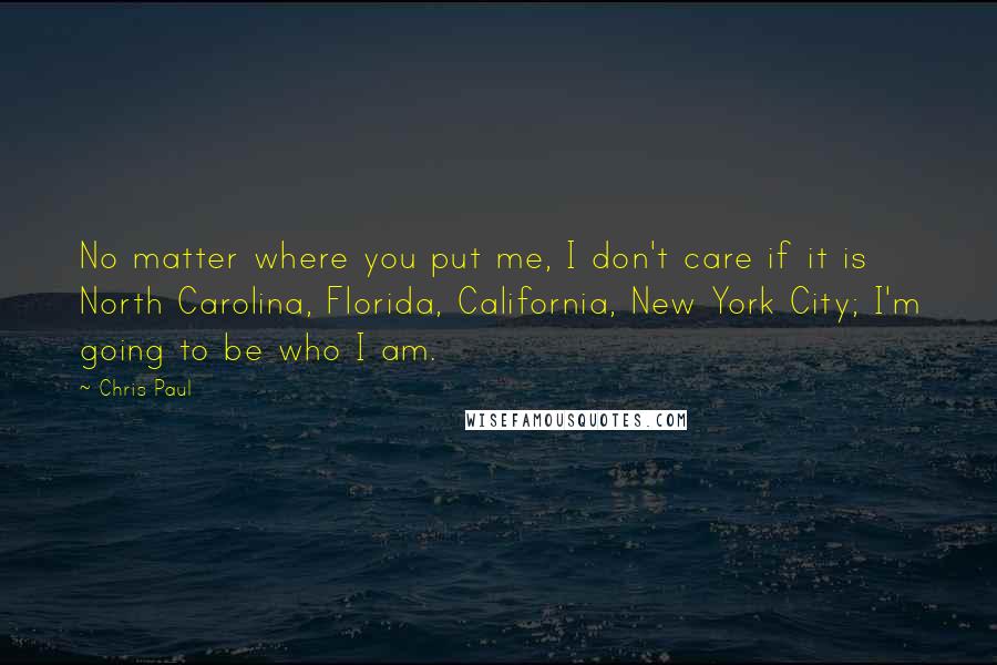 Chris Paul Quotes: No matter where you put me, I don't care if it is North Carolina, Florida, California, New York City; I'm going to be who I am.