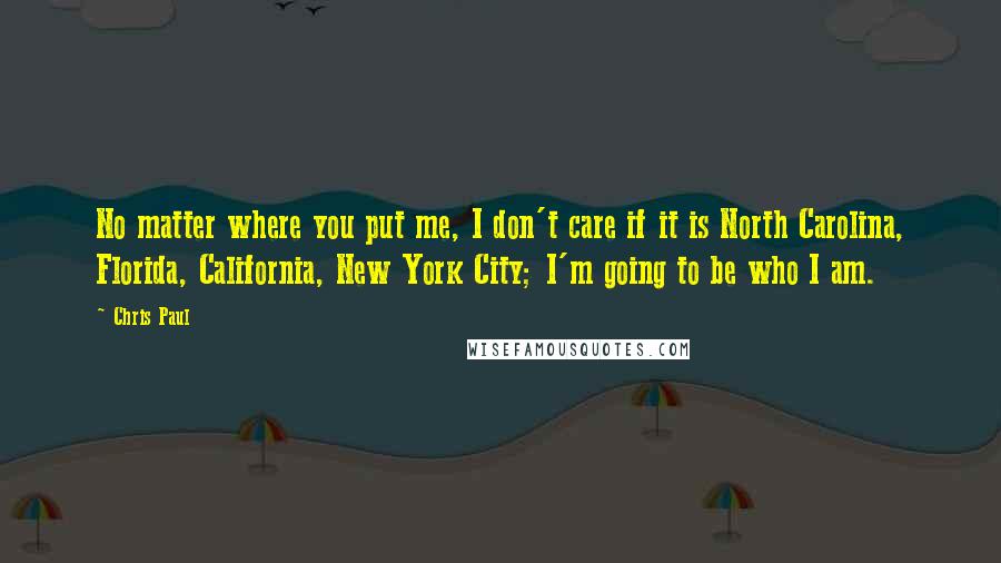 Chris Paul Quotes: No matter where you put me, I don't care if it is North Carolina, Florida, California, New York City; I'm going to be who I am.