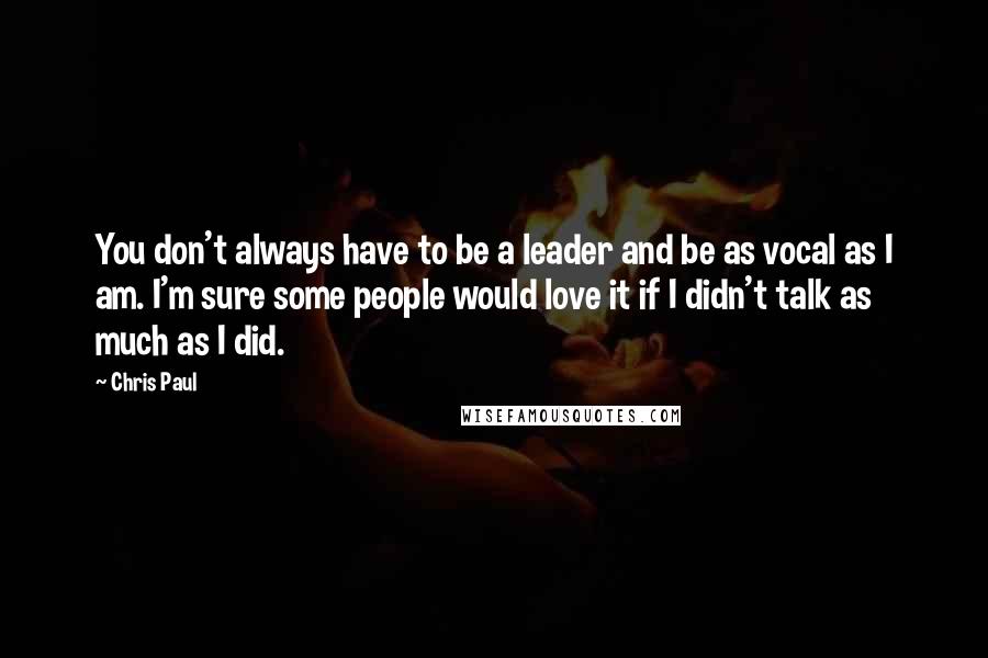 Chris Paul Quotes: You don't always have to be a leader and be as vocal as I am. I'm sure some people would love it if I didn't talk as much as I did.