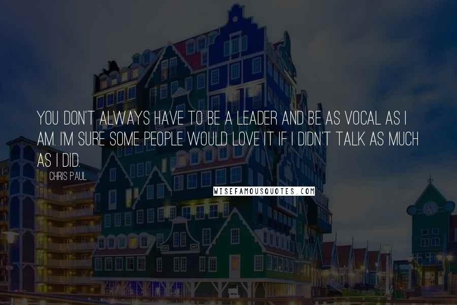 Chris Paul Quotes: You don't always have to be a leader and be as vocal as I am. I'm sure some people would love it if I didn't talk as much as I did.