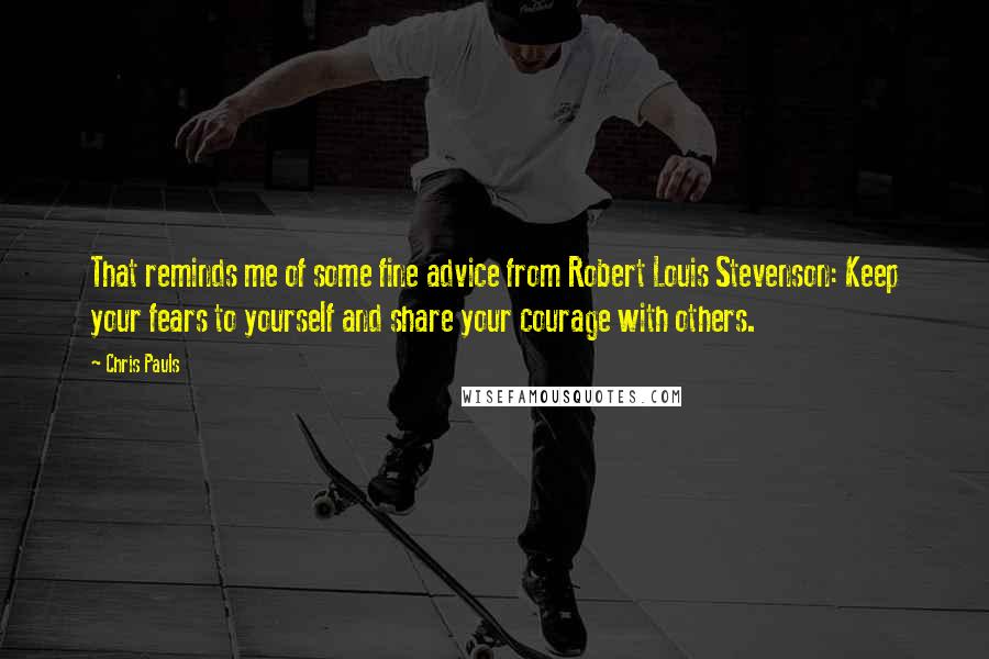 Chris Pauls Quotes: That reminds me of some fine advice from Robert Louis Stevenson: Keep your fears to yourself and share your courage with others.