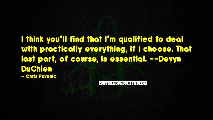 Chris Pavesic Quotes: I think you'll find that I'm qualified to deal with practically everything, if I choose. That last part, of course, is essential. --Devyn DuChien