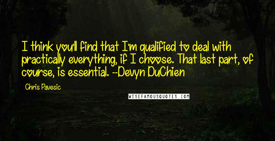 Chris Pavesic Quotes: I think you'll find that I'm qualified to deal with practically everything, if I choose. That last part, of course, is essential. --Devyn DuChien