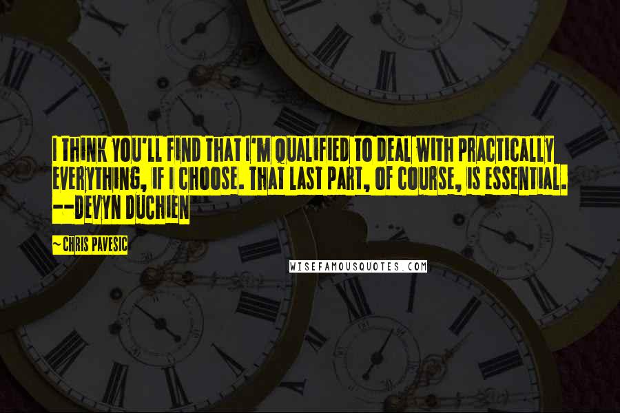 Chris Pavesic Quotes: I think you'll find that I'm qualified to deal with practically everything, if I choose. That last part, of course, is essential. --Devyn DuChien