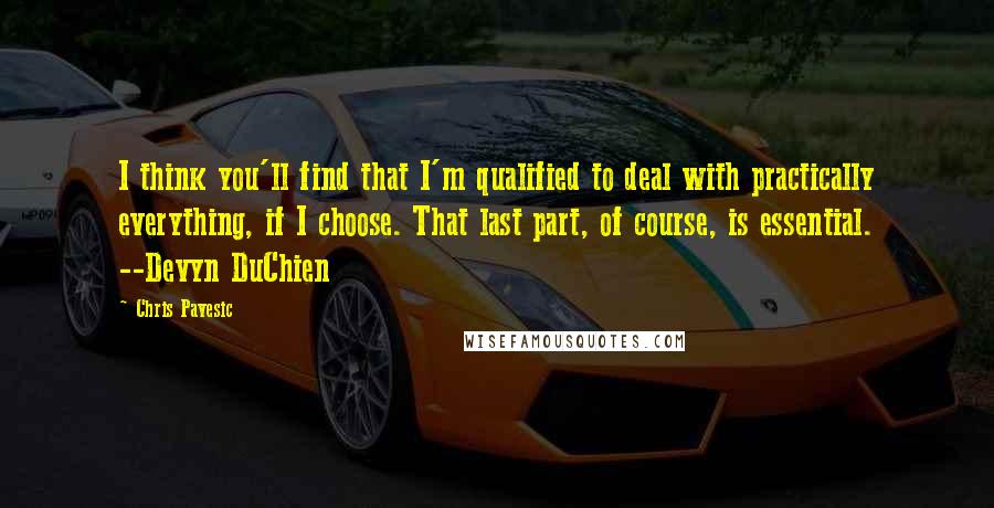 Chris Pavesic Quotes: I think you'll find that I'm qualified to deal with practically everything, if I choose. That last part, of course, is essential. --Devyn DuChien