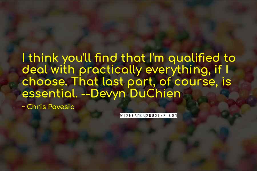 Chris Pavesic Quotes: I think you'll find that I'm qualified to deal with practically everything, if I choose. That last part, of course, is essential. --Devyn DuChien