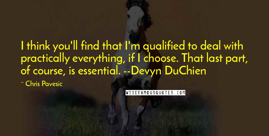 Chris Pavesic Quotes: I think you'll find that I'm qualified to deal with practically everything, if I choose. That last part, of course, is essential. --Devyn DuChien