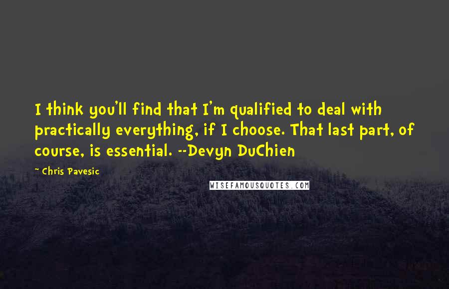 Chris Pavesic Quotes: I think you'll find that I'm qualified to deal with practically everything, if I choose. That last part, of course, is essential. --Devyn DuChien