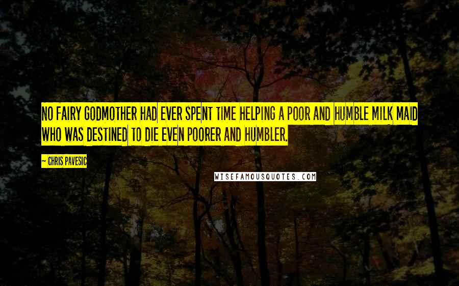 Chris Pavesic Quotes: No fairy godmother had ever spent time helping a poor and humble milk maid who was destined to die even poorer and humbler.