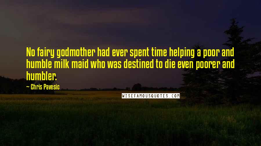 Chris Pavesic Quotes: No fairy godmother had ever spent time helping a poor and humble milk maid who was destined to die even poorer and humbler.