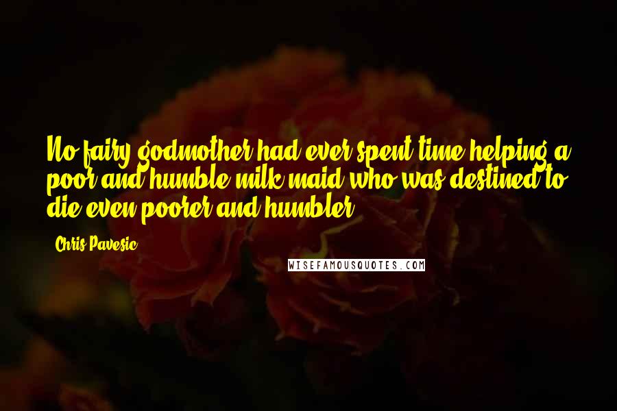 Chris Pavesic Quotes: No fairy godmother had ever spent time helping a poor and humble milk maid who was destined to die even poorer and humbler.