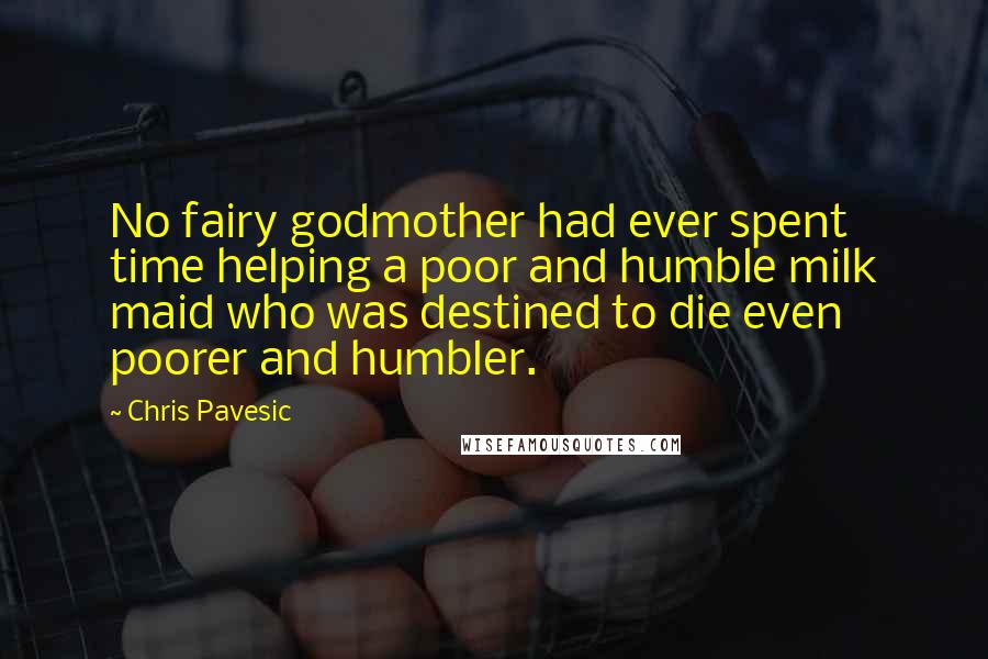 Chris Pavesic Quotes: No fairy godmother had ever spent time helping a poor and humble milk maid who was destined to die even poorer and humbler.