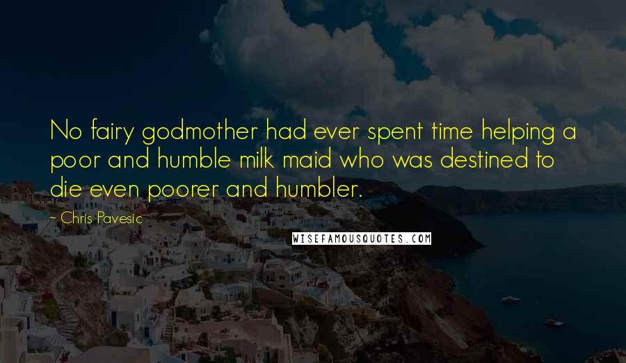 Chris Pavesic Quotes: No fairy godmother had ever spent time helping a poor and humble milk maid who was destined to die even poorer and humbler.