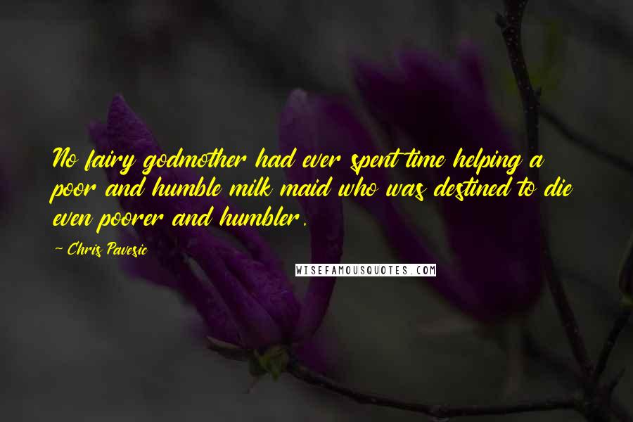 Chris Pavesic Quotes: No fairy godmother had ever spent time helping a poor and humble milk maid who was destined to die even poorer and humbler.