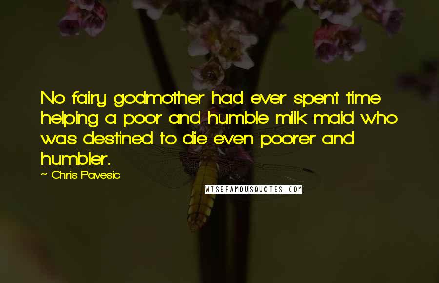 Chris Pavesic Quotes: No fairy godmother had ever spent time helping a poor and humble milk maid who was destined to die even poorer and humbler.