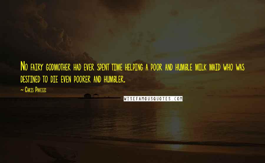 Chris Pavesic Quotes: No fairy godmother had ever spent time helping a poor and humble milk maid who was destined to die even poorer and humbler.